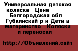 Универсальная детская коляска › Цена ­ 6 000 - Белгородская обл., Губкинский р-н Дети и материнство » Коляски и переноски   